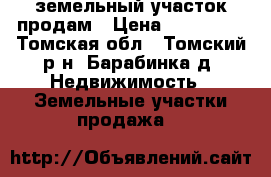 земельный участок продам › Цена ­ 500 000 - Томская обл., Томский р-н, Барабинка д. Недвижимость » Земельные участки продажа   